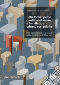 Polis Maker per la qualità del vivere e lo sviluppo urbano sostenibile. Dall'economia del costruire all'economia dell'abitare libro di Caruso Di Spaccaforno Angelo