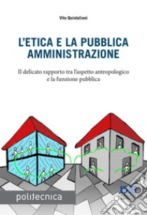 L'etica e la pubblica amministrazione. Il delicato rapporto tra l'aspetto antropologico e la funzione pubblica libro di Quintaliani Vito