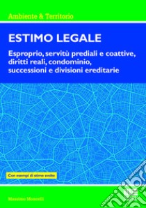 Estimo legale. Esproprio, servitù prediali e coattive, diritti reali, condominio, successioni e divisioni ereditarie. Con esempi di stime svolte libro di Moncelli Massimo