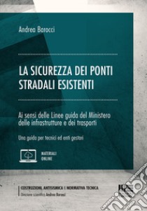 La sicurezza dei ponti stradali esistenti. Ai sensi delle Linee guida del Ministero delle infrastrutture e dei trasporti. Una guida per tecnici ed enti gestori libro di Barocci Andrea