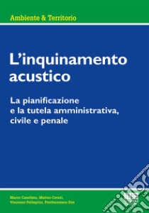 L'inquinamento acustico. La pianificazione e la tutela amministrativa, civile e penale libro di Casellato Marco; Ceruti Matteo; Pellegrini Vincenzo