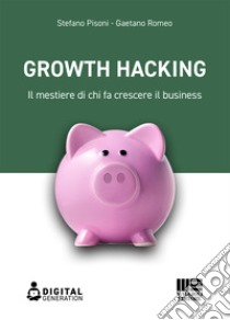 Growth hacking. Il mestiere di chi fa crescere il business libro di Pisoni Stefano; Romeo Gaetano