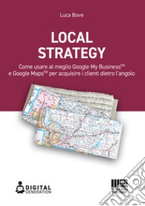 Local Strategy. Come usare al meglio Google Business Profile(TM) e Google Maps(TM) per acquisire i clienti dietro l'angolo libro di Bove Luca