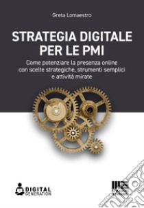 Strategia digitale per le PMI. Come potenziare la presenza online con scelte strategiche, strumenti semplici e attività mirate libro di Lomaestro Greta