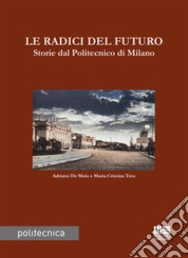 Le radici del futuro. Storie dal Politecnico di Milano libro di De Maio Adriano; Treu Maria Cristina