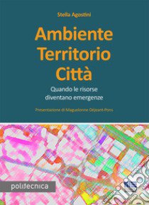 Ambiente territorio città. Quando le risorse diventano emergenze libro di Agostini Stella