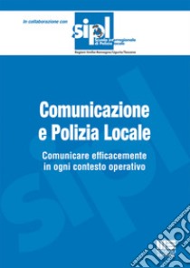 Comunicazione e polizia locale. Comunicare efficacemente in ogni contesto operativo libro