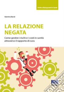 La relazione negata. Come gestire i rischi e i costi in sanità attraverso il rapporto di cura libro di Blandi Valentina