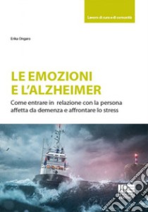 Le emozioni e l'Alzheimer. Come entrare in relazione con la persona affetta da demenza e affrontare lo stress libro di Ongaro Erika