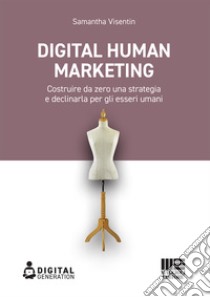 Digital Human Marketing. Costruire da zero una strategia e declinarla per gli esseri umani libro di Visentin Samantha