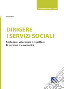 Dirigere i servizi sociali. Sostenere, valorizzare e rispettare le persone e le comunità libro di Mari Angelo