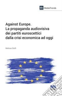 Against Europe. La propaganda audiovisiva dei partiti euroscettici dalla crisi economica ad oggi libro di Stolfi Melissa