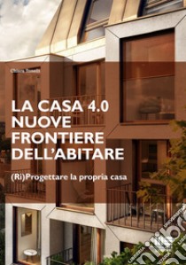 La casa 4.0. Nuove frontiere dell'abitare. (Ri)progettare la propria casa libro di Tonelli Chiara