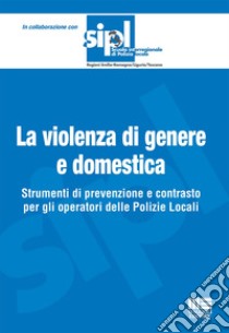 La violenza di genere e domestica. Strumenti di prevenzione e contrasto per gli operatori delle Polizie Locali libro di Borinato Loredana; Botti Simonetta; Mammoliti Cinzia