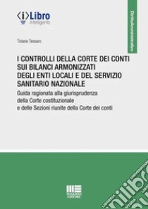 I controlli della Corte dei conti sui bilanci armonizzati degli enti locali e del servizio sanitario nazionale. Guida ragionata alla giurisprudenza della Corte costituzionale e delle Sezioni riunite della Corte dei conti libro di Tessaro Tiziano