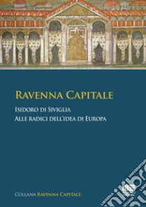 Ravenna Capitale. Isidoro di Siviglia alle radice dell'idea di Europa libro di Biavaschi Paola