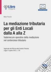 La mediazione tributaria per gli Enti Locali dalla A alla Z. Vademecum operativo della mediazione nel contenzioso tributario. Con espansione online libro di Piccioni Mario