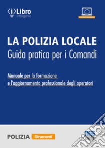 La polizia locale. Guida pratica per i comandi. Manuale per la formazione e l'aggiornamento professionale degli operatori libro