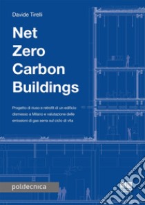 Net zero carbon buildings. Progetto di riuso e retrofit di un edificio dismesso a Milano e valutazione delle emissioni di gas serra sul ciclo di vita libro di Tirelli Davide