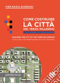 Come costruire la città del terzo millennio. Un «tipo» di città replicabile in tutto il mondo per ogni classe sociale. Ediz. italiana e inglese libro di Giordani Pier Maria