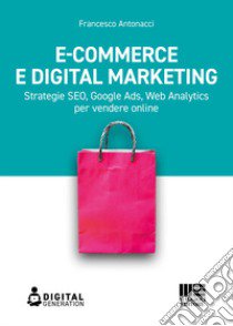 E-commerce e digital marketing. Strategie SEO, Google Ads, Web Analytics per vendere online libro di Antonacci Francesco