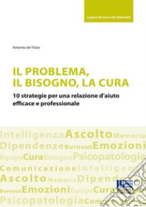 Il problema, il bisogno, la cura. 10 strategie per una relazione d'aiuto efficace e professionale libro di De Trizio Antonio