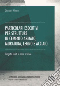 Particolari esecutivi per strutture in cemento armato, muratura, legno e acciaio. Progetti svolti in zona sismica libro di Albano Giuseppe