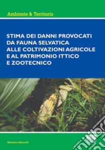 Stima dei danni provocati dalla fauna selvatica alle coltivazioni agricole e al patrimonio ittico e zootecnico libro di Moncelli Massimo