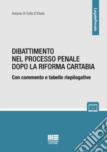 Dibattimento nel processo penale dopo la riforma Cartabia. Con commento e tabelle riepilogative libro di Di Tullio D'Elisiis Antonio