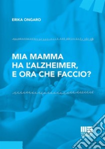 Mia mamma ha l'Alzheimer, e ora che faccio? libro di Ongaro Erika