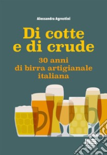 Di cotte e di crude. 30 anni di birra artigianale italiana libro di Agrestini Alessandra