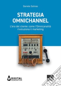 Strategia Omnichannel. L'era del cliente: come l'Omnicanalità rivoluziona il marketing libro di Solinas Daniele