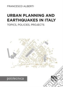 Urban planning and earthquakes in Italy. Topics, policies, projects libro di Alberti Francesco