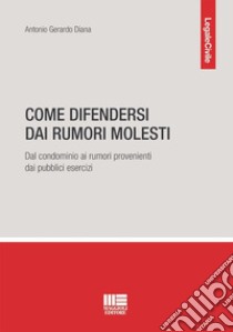 Come difendersi dai rumori molesti. Dal condominio ai rumori provenienti dai pubblici esercizi libro di Diana Antonio Gerardo