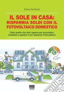 Il sole in casa: risparmia soldi con il fotovoltaico domestico. Tutto quello che devi sapere per acquistare, installare e gestire il tuo impianto fotovoltaico libro di De Ronzi Enrico