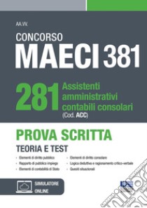 Concorso MAECI 381 Posti. 281 assistenti amministrativi contabili consolari (Cod. ACC). Prova Scritta. Teoria e test libro