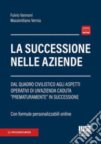 La successione nelle aziende. Dal quadro civilistico agli aspetti operativi di un'azienda caduta «prematuramente» in successione libro di Vannoni Fulvio A.; Vernia Massimiliano