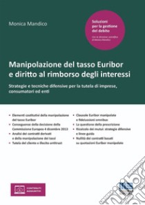 Manipolazione del tasso Euribor e diritto al rimborso degli interessi. Strategie e tecniche difensive per la tutela di imprese, consumatori ed enti libro di Mandico Monica