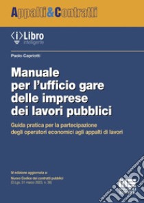 Manuale per l'ufficio gare delle imprese dei lavori pubblici. Guida pratica per la partecipazione degli operatori economici agli appalti di lavori libro di Capriotti Paolo