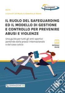 Il ruolo del safeguarding ed il modello di gestione e controllo per prevenire abusi e violenze. Una guida per tutti gli enti sportivi partendo dalla prassi internazionale e dal caso calcio. Con espansione online libro