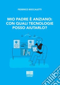 Mio padre è anziano: con quali tecnologie posso aiutarlo? libro di Boccaletti Federico