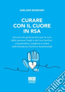 Curare con il cuore in RSA. Una piccola guida pratica per la cura delle persone fragili e dei loro familiari: comprendere, scegliere e vivere nella Residenza Sanitaria Assistenziale libro di Biondaro Adelaide