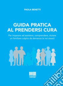 Guida pratica al prendersi cura. Per imparare ad assistere, comprendere, aiutare un familiare colpito da demenza (e noi stessi) libro di Benetti Paola