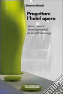 Progettare l'hotel opera. Visioni, percorsi, direzioni progettuali dal Grand Hotel a oggi libro di Micheli Simone