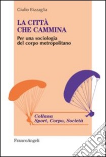 La città che cammina. Per una sociologia del corpo metropolitano libro di Bizzaglia Giulio