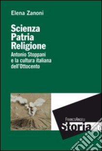 Scienza, patria e religione. Antonio Stoppani e la cultura italiana dell'Ottocento libro di Zanoni Elena