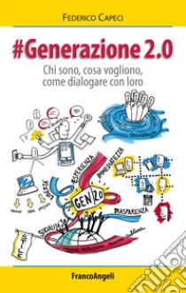 Generazione 2.0. Chi sono, cosa vogliono, come dialogare con loro libro di Capeci Federico