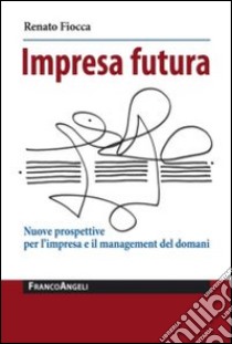 Impresa futura. Nuove prospettive per l'impresa e il management del domani libro di Fiocca Renato