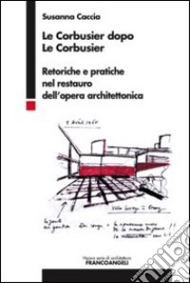 Le Corbusier dopo Le Corbusier. Retoriche e pratiche nel restauro dell'opera architettonica libro di Caccia Susanna