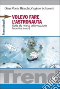 Volevo fare l'astronauta. Guida alla ricerca della vocazione lavorativa (e non) libro di Bianchi Gian Maria; Schiavetti Virginio